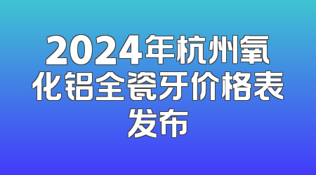 2024年杭州氧化铝全瓷牙价格表发布