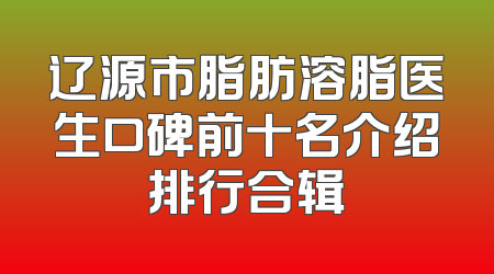 辽源市脂肪溶脂医生口碑前十名介绍排行合辑