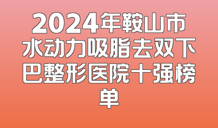 2024年鞍山市水动力吸脂去双下巴整形医院十强榜单
