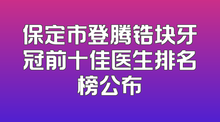保定市登腾锆块牙冠前十佳医生排名榜公布