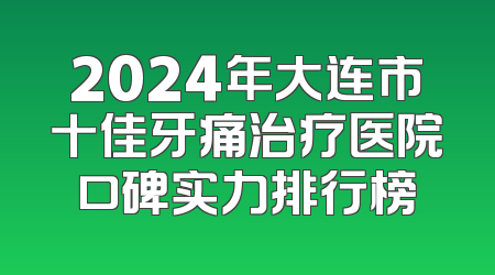 2024年大连市十佳牙痛治疗医院口碑实力排行榜