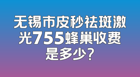 无锡市皮秒祛斑激光755蜂巢收费是多少？