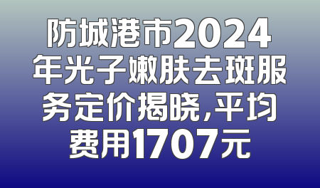防城港市2024年光子嫩肤去斑服务定价揭晓，平均费用1707元
