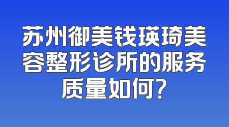 苏州御美钱瑛琦美容整形诊所的服务质量如何？