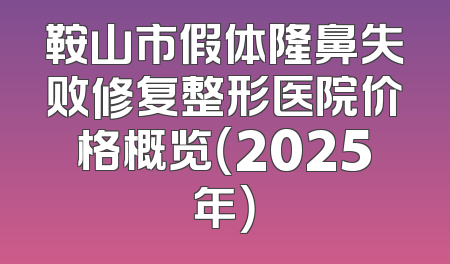 鞍山市假体隆鼻失败修复整形医院价格概览（2025年）