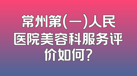 常州第（一）人民医院美容科服务评价如何？