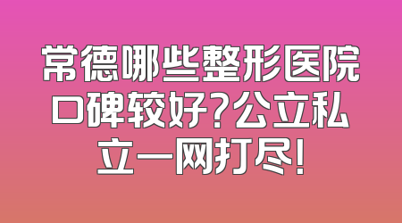 常德哪些整形医院口碑较好？公立私立一网打尽！