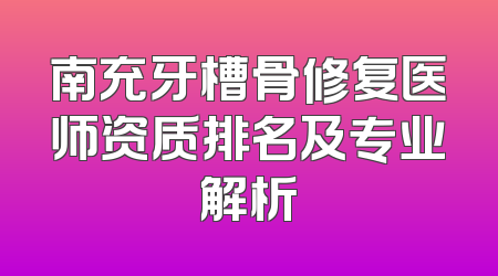 南充牙槽骨修复医师资质排名及专业解析