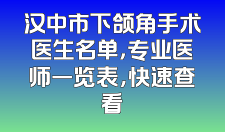 汉中市下颌角手术医生名单，专业医师一览表，快速查看