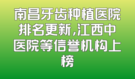 南昌牙齿种植医院排名更新，江西中医院等信誉机构上榜