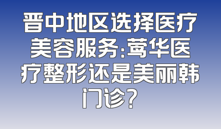 晋中地区选择医疗美容服务：莺华医疗整形还是美丽韩门诊？