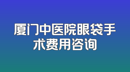 厦门中医院眼袋手术费用咨询
