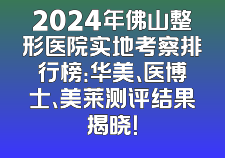 2024年佛山整形医院实地考察排行榜：华美、医博士、美莱测评结果揭晓！