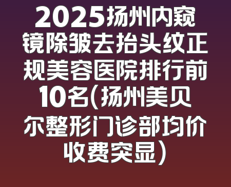 2025扬州内窥镜除皱去抬头纹正规美容医院排行前10名（扬州美贝尔整形门诊部均价收费突显）