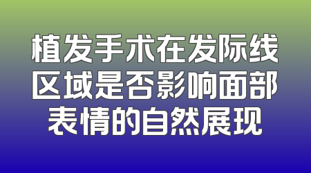 植发手术在发际线区域是否影响面部表情的自然展现