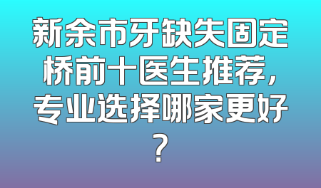 新余市牙缺失固定桥前十医生推荐，专业选择哪家更好？