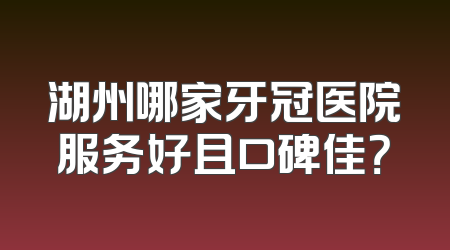 湖州哪家牙冠医院服务好且口碑佳？