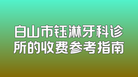 白山市钰淋牙科诊所的收费参考指南