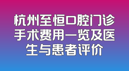 杭州至恒口腔门诊手术费用一览及医生与患者评价