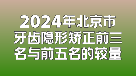 2024年北京市牙齿隐形矫正前三名与前五名的较量