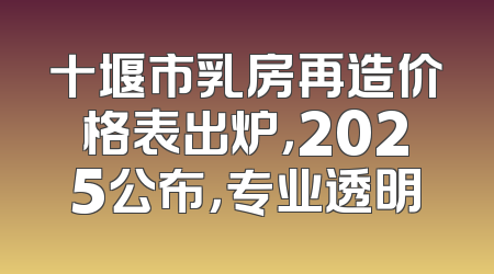 十堰市乳房再造价格表出炉，2025公布，专业透明