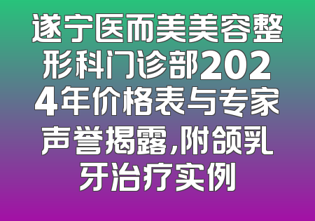 遂宁医而美美容整形科门诊部2024年价格表与专家声誉揭露，附颌乳牙治疗实例