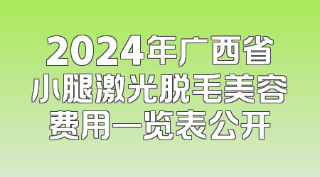 2024年广西省小腿激光脱毛美容费用一览表公开