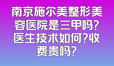 南京施尔美整形美容医院是三甲吗？医生技术如何？收费贵吗？