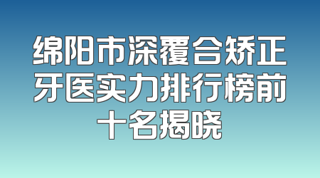 绵阳市深覆合矫正牙医实力排行榜前十名揭晓