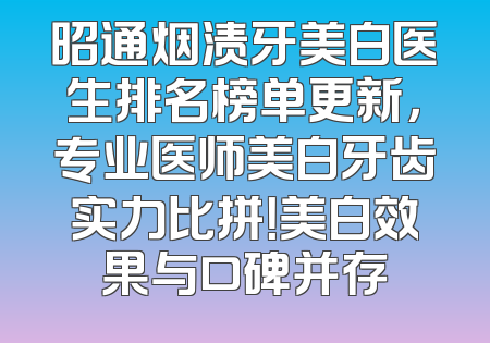 昭通烟渍牙美白医生排名榜单更新，专业医师美白牙齿实力比拼！美白效果与口碑并存