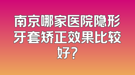 南京哪家医院隐形牙套矫正效果比较好？