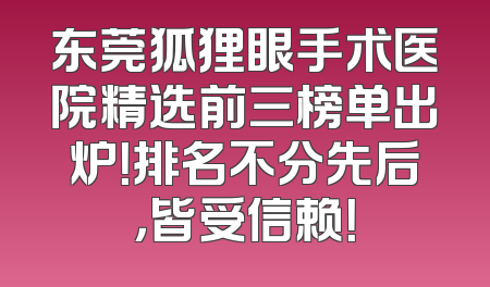 东莞狐狸眼手术医院精选前三榜单出炉！排名不分先后，皆受信赖！
