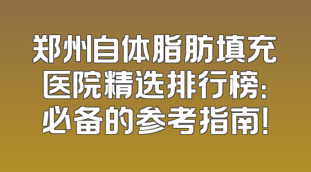 郑州自体脂肪填充医院精选排行榜：必备的参考指南！