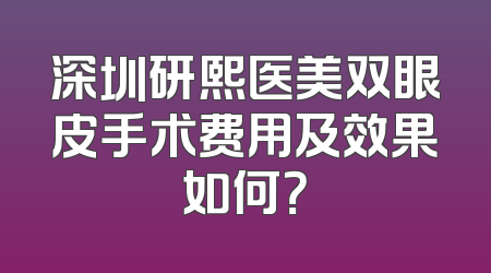 深圳研熙医美双眼皮手术费用及效果如何？