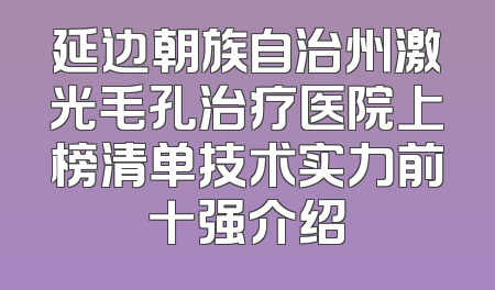 延边朝族自治州激光毛孔治疗医院上榜清单技术实力前十强介绍