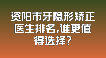 资阳市牙隐形矫正医生排名，谁更值得选择？