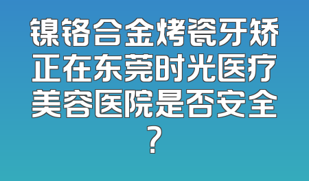 镍铬合金烤瓷牙矫正在东莞时光医疗美容医院是否安全？