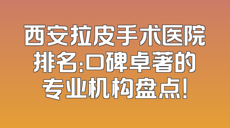 西安拉皮手术医院排名：口碑卓著的专业机构盘点！