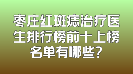 枣庄红斑痣治疗医生排行榜前十上榜名单有哪些？
