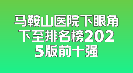 马鞍山医院下眼角下至排名榜2025版前十强