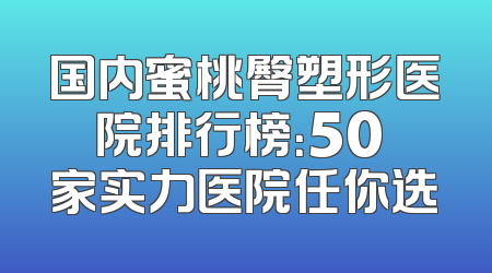 国内蜜桃臀塑形医院排行榜：50 家实力医院任你选