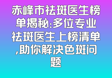 赤峰市祛斑医生榜单揭秘：多位专业祛斑医生上榜清单，助你解决色斑问题