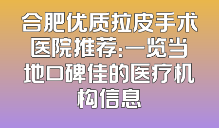 合肥优质拉皮手术医院推荐：一览当地口碑佳的医疗机构信息