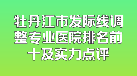牡丹江市发际线调整专业医院排名前十及实力点评