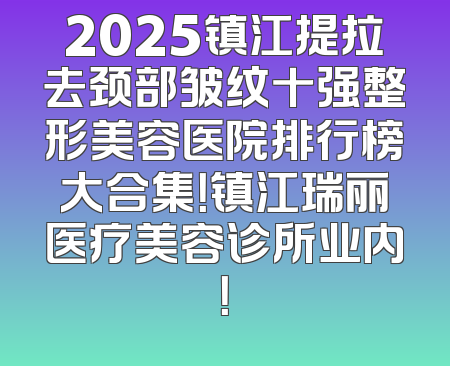2025镇江提拉去颈部皱纹十强整形美容医院排行榜大合集！镇江瑞丽医疗美容诊所业内！