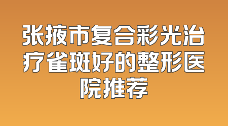 张掖市复合彩光治疗雀斑好的整形医院推荐