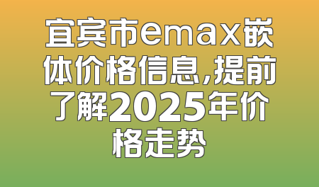 宜宾市emax嵌体价格信息，提前了解2025年价格走势