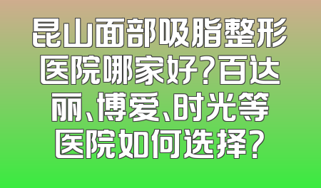 昆山面部吸脂整形医院哪家好？百达丽、博爱、时光等医院如何选择？