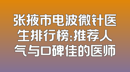 张掖市电波微针医生排行榜：推荐人气与口碑佳的医师