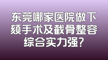 东莞哪家医院做下颏手术及截骨整容综合实力强？